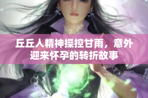 丘丘人精神操控甘雨，意外迎来怀孕的转折故事