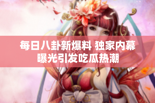 每日八卦新爆料 独家内幕曝光引发吃瓜热潮