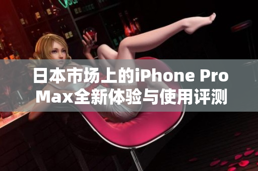 日本市场上的iPhone Pro Max全新体验与使用评测分析