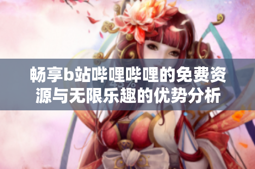 畅享b站哔哩哔哩的免费资源与无限乐趣的优势分析