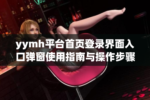 yymh平台首页登录界面入口弹窗使用指南与操作步骤