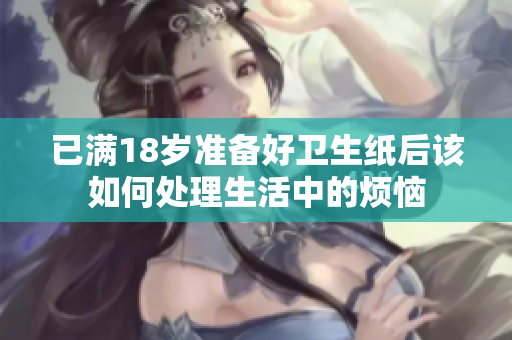 已满18岁准备好卫生纸后该如何处理生活中的烦恼