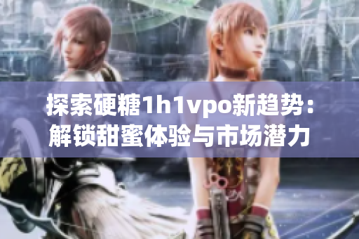 探索硬糖1h1vpo新趋势：解锁甜蜜体验与市场潜力