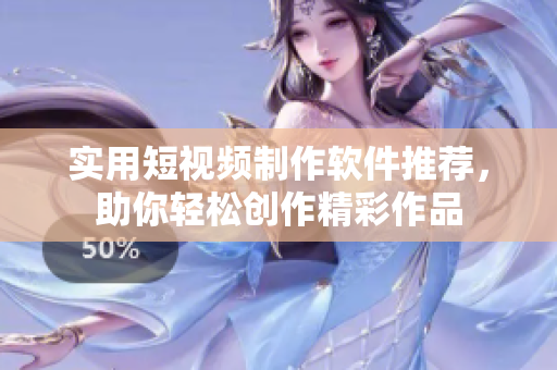 实用短视频制作软件推荐，助你轻松创作精彩作品