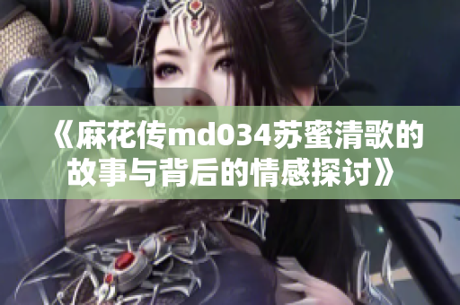 《麻花传md034苏蜜清歌的故事与背后的情感探讨》