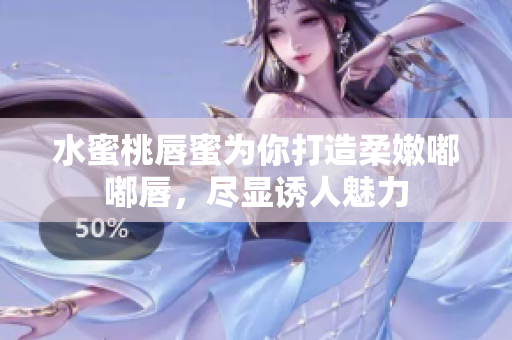 水蜜桃唇蜜为你打造柔嫩嘟嘟唇，尽显诱人魅力