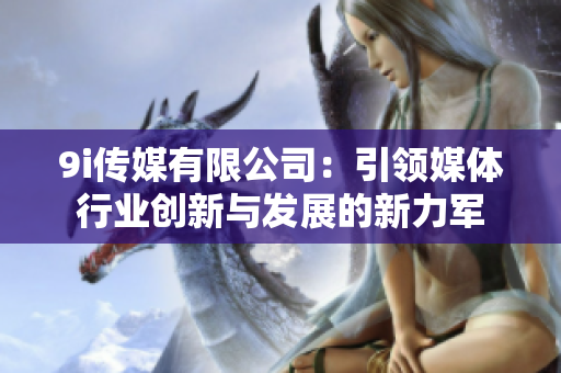 9i传媒有限公司：引领媒体行业创新与发展的新力军