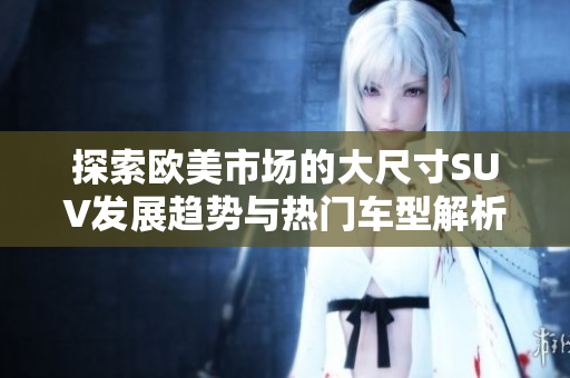 探索欧美市场的大尺寸SUV发展趋势与热门车型解析