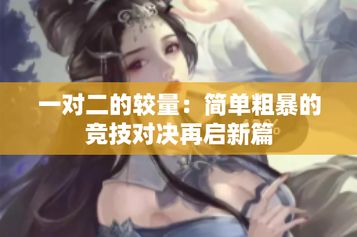 一对二的较量：简单粗暴的竞技对决再启新篇
