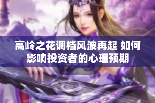 高岭之花调档风波再起 如何影响投资者的心理预期