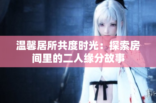 温馨居所共度时光：探索房间里的二人缘分故事