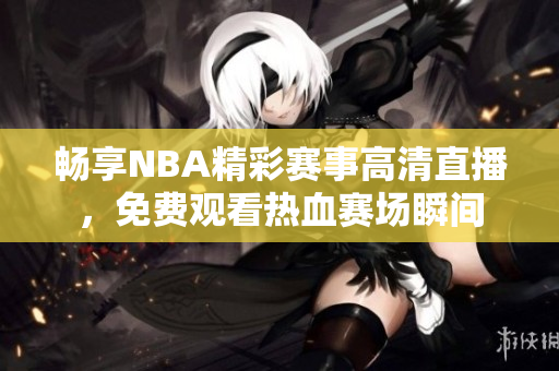畅享NBA精彩赛事高清直播，免费观看热血赛场瞬间