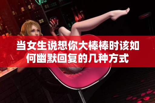 当女生说想你大棒棒时该如何幽默回复的几种方式