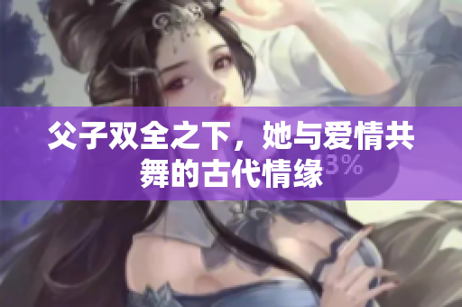 父子双全之下，她与爱情共舞的古代情缘