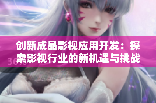 创新成品影视应用开发：探索影视行业的新机遇与挑战