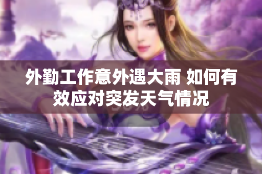 外勤工作意外遇大雨 如何有效应对突发天气情况