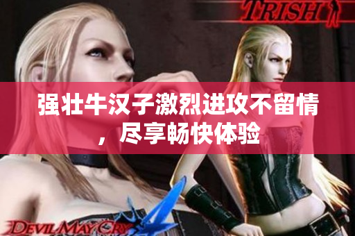 强壮牛汉子激烈进攻不留情，尽享畅快体验