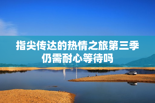 指尖传达的热情之旅第三季仍需耐心等待吗