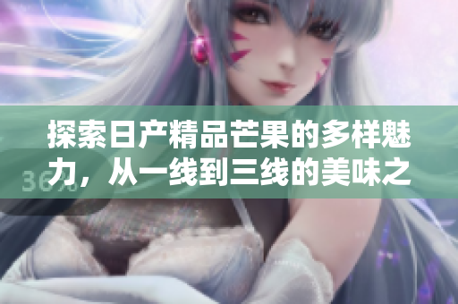 探索日产精品芒果的多样魅力，从一线到三线的美味之旅