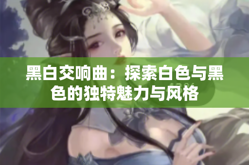 黑白交响曲：探索白色与黑色的独特魅力与风格