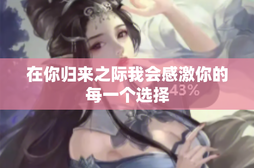 在你归来之际我会感激你的每一个选择