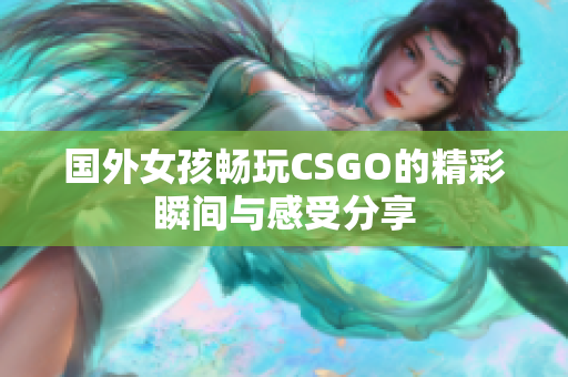 国外女孩畅玩CSGO的精彩瞬间与感受分享