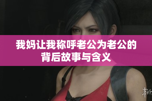 我妈让我称呼老公为老公的背后故事与含义