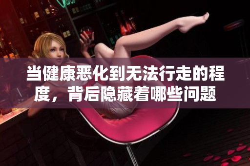 当健康恶化到无法行走的程度，背后隐藏着哪些问题