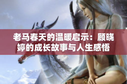 老马春天的温暖启示：顾晓婷的成长故事与人生感悟