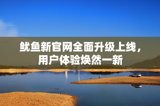 鱿鱼新官网全面升级上线，用户体验焕然一新