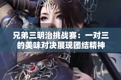 兄弟三明治挑战赛：一对三的美味对决展现团结精神