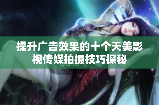 提升广告效果的十个天美影视传媒拍摄技巧探秘