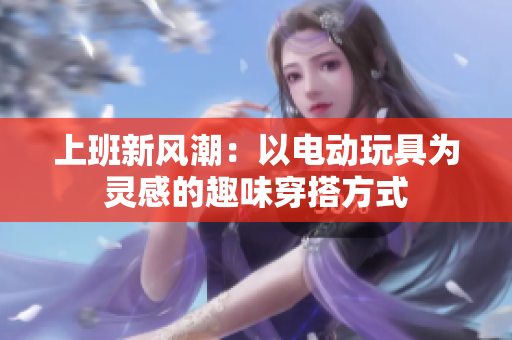 上班新风潮：以电动玩具为灵感的趣味穿搭方式
