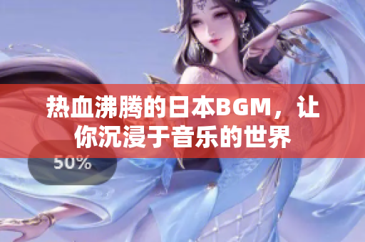 热血沸腾的日本BGM，让你沉浸于音乐的世界
