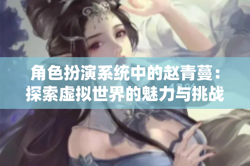 角色扮演系统中的赵青蔓：探索虚拟世界的魅力与挑战