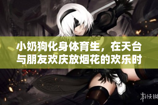 小奶狗化身体育生，在天台与朋友欢庆放烟花的欢乐时刻