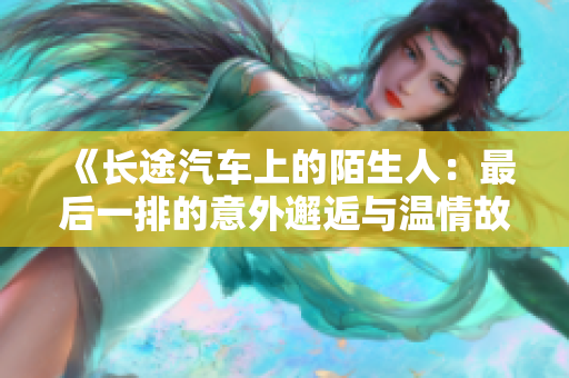 《长途汽车上的陌生人：最后一排的意外邂逅与温情故事》