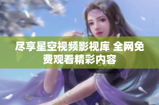 尽享星空视频影视库 全网免费观看精彩内容