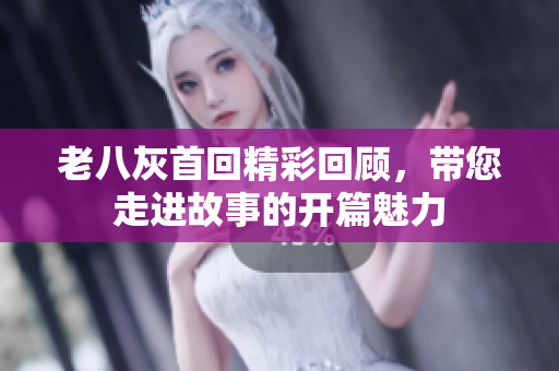 老八灰首回精彩回顾，带您走进故事的开篇魅力