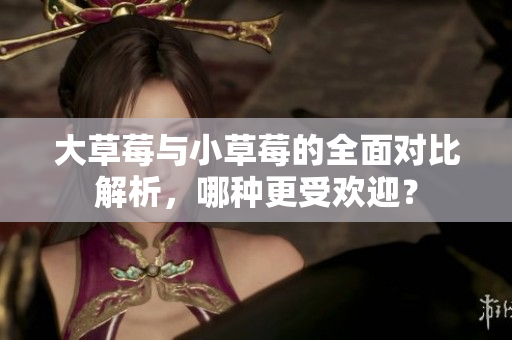 大草莓与小草莓的全面对比解析，哪种更受欢迎？