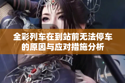 全彩列车在到站前无法停车的原因与应对措施分析