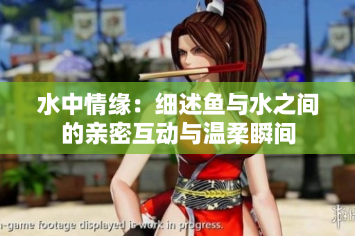 水中情缘：细述鱼与水之间的亲密互动与温柔瞬间