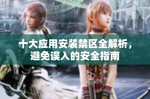十大应用安装禁区全解析，避免误入的安全指南