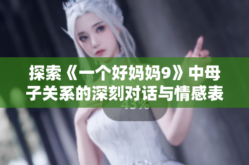 探索《一个好妈妈9》中母子关系的深刻对话与情感表达