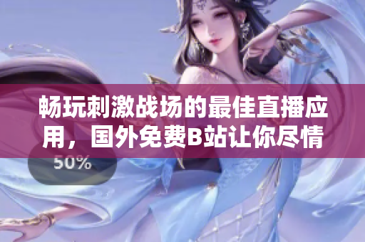 畅玩刺激战场的最佳直播应用，国外免费B站让你尽情体验