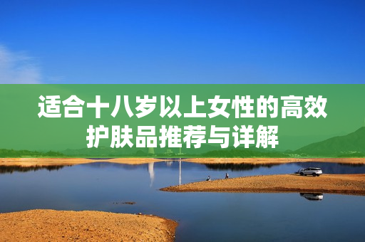适合十八岁以上女性的高效护肤品推荐与详解