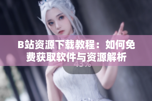 B站资源下载教程：如何免费获取软件与资源解析