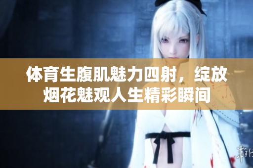 体育生腹肌魅力四射，绽放烟花魅观人生精彩瞬间