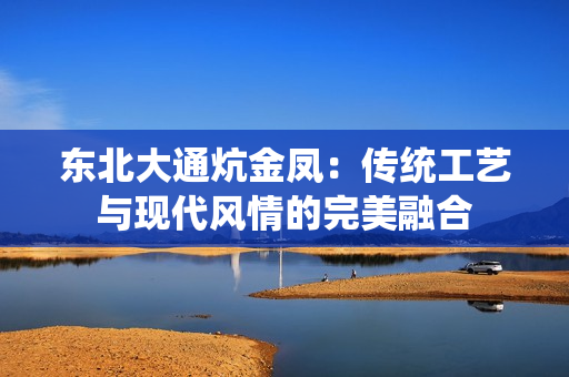 东北大通炕金凤：传统工艺与现代风情的完美融合