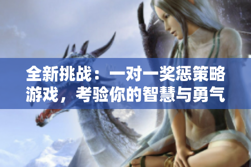 全新挑战：一对一奖惩策略游戏，考验你的智慧与勇气